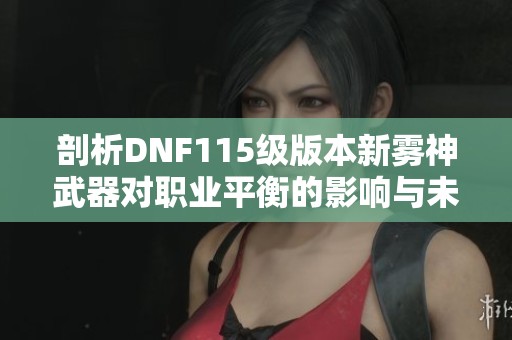 剖析DNF115级版本新雾神武器对职业平衡的影响与未来发展展望
