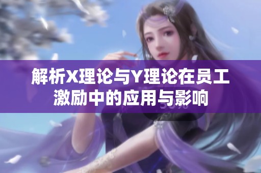 解析X理论与Y理论在员工激励中的应用与影响