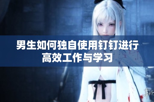 男生如何独自使用钉钉进行高效工作与学习