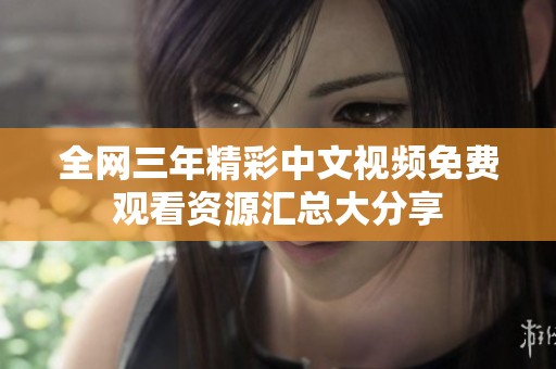 全网三年精彩中文视频免费观看资源汇总大分享
