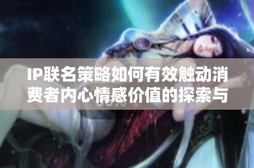 IP联名策略如何有效触动消费者内心情感价值的探索与分析