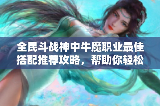 全民斗战神中牛魔职业最佳搭配推荐攻略，帮助你轻松提升战斗力