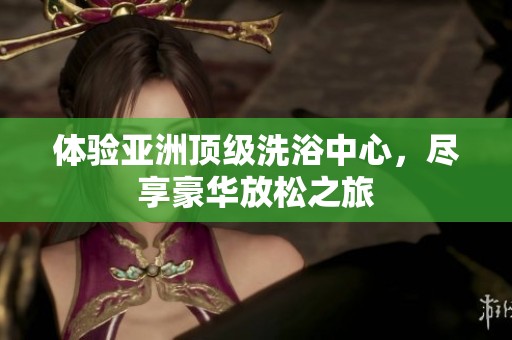 体验亚洲顶级洗浴中心，尽享豪华放松之旅
