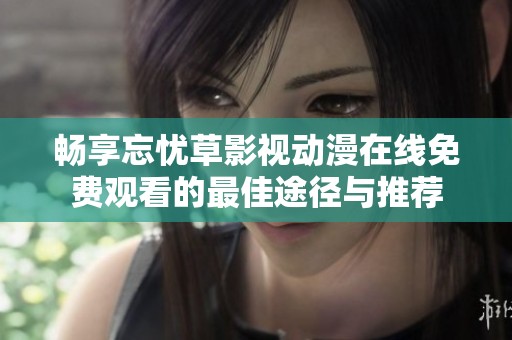 畅享忘忧草影视动漫在线免费观看的最佳途径与推荐