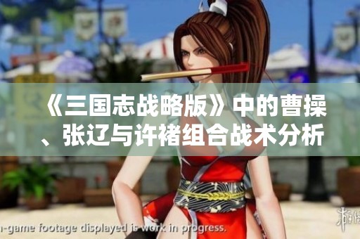 《三国志战略版》中的曹操、张辽与许褚组合战术分析及实战潜力探讨