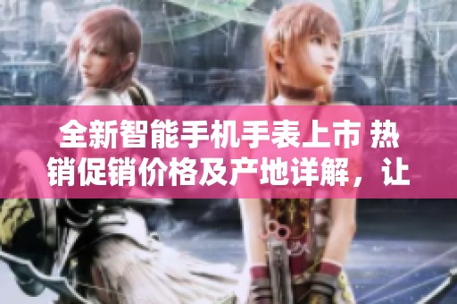 全新智能手机手表上市 热销促销价格及产地详解，让您轻松选择优质商品