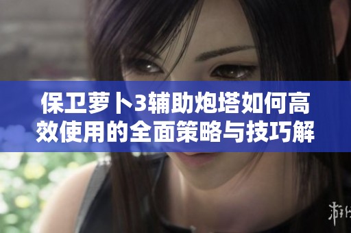 保卫萝卜3辅助炮塔如何高效使用的全面策略与技巧解析宝典