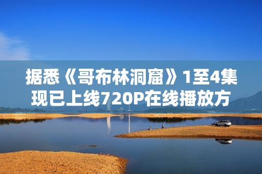 据悉《哥布林洞窟》1至4集现已上线720P在线播放方式