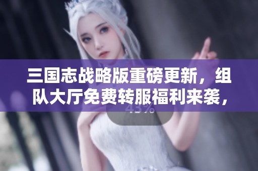 三国志战略版重磅更新，组队大厅免费转服福利来袭，散人玩家不可错过的机会
