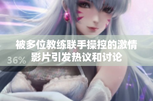 被多位教练联手操控的激情影片引发热议和讨论