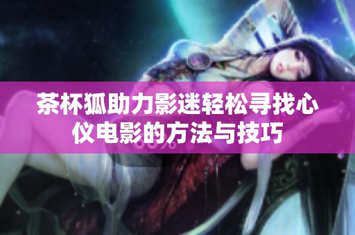 茶杯狐助力影迷轻松寻找心仪电影的方法与技巧