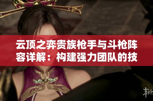 云顶之弈贵族枪手与斗枪阵容详解：构建强力团队的技巧与策略分享