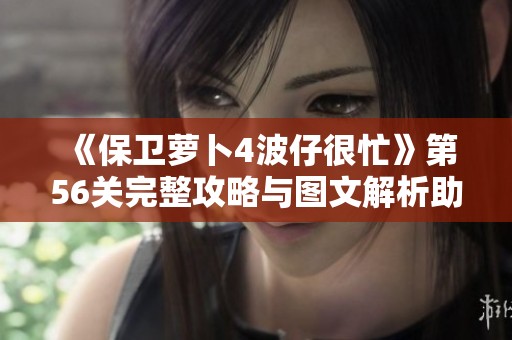 《保卫萝卜4波仔很忙》第56关完整攻略与图文解析助你轻松通关