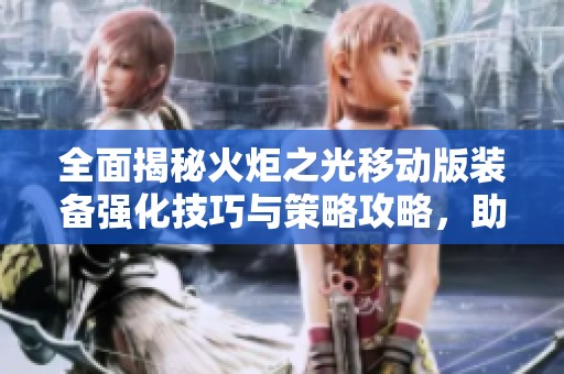全面揭秘火炬之光移动版装备强化技巧与策略攻略，助你轻松提升战力
