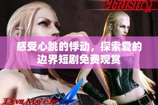 感受心跳的悸动，探索爱的边界短剧免费观赏