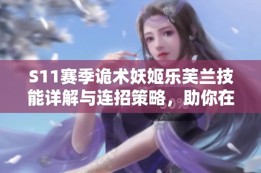 S11赛季诡术妖姬乐芙兰技能详解与连招策略，助你在对局中如鱼得水
