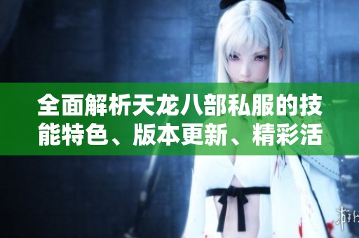 全面解析天龙八部私服的技能特色、版本更新、精彩活动与实用攻略