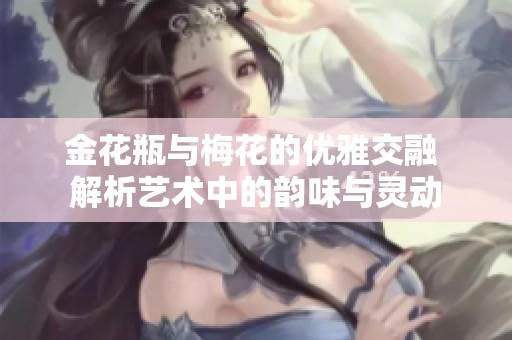 金花瓶与梅花的优雅交融 解析艺术中的韵味与灵动
