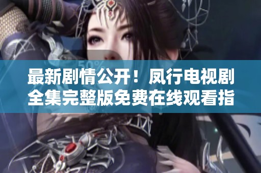 最新剧情公开！凤行电视剧全集完整版免费在线观看指南