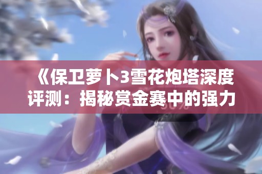 《保卫萝卜3雪花炮塔深度评测：揭秘赏金赛中的强力守护神》