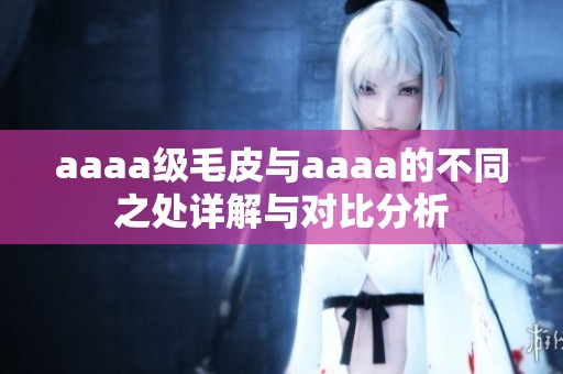aaaa级毛皮与aaaa的不同之处详解与对比分析