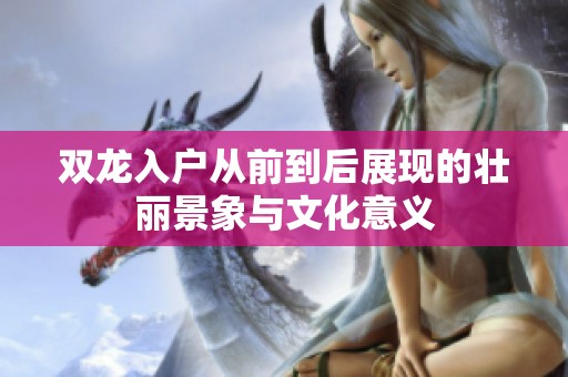 双龙入户从前到后展现的壮丽景象与文化意义
