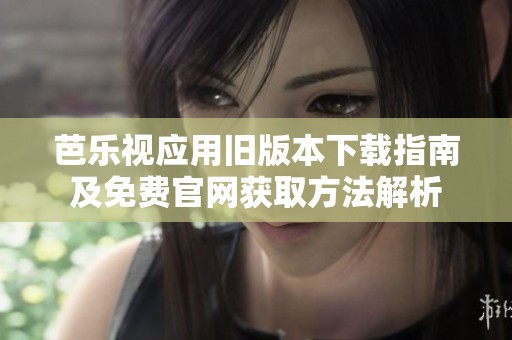 芭乐视应用旧版本下载指南及免费官网获取方法解析