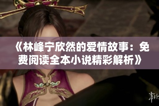 《林峰宁欣然的爱情故事：免费阅读全本小说精彩解析》