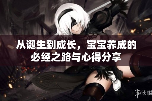 从诞生到成长，宝宝养成的必经之路与心得分享