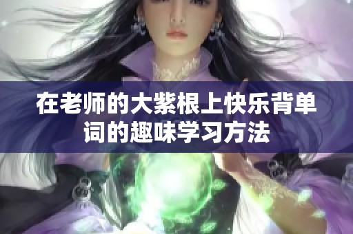 在老师的大紫根上快乐背单词的趣味学习方法