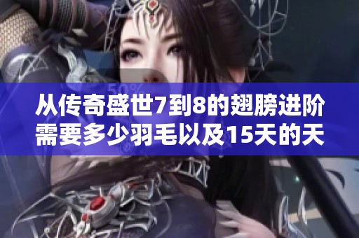从传奇盛世7到8的翅膀进阶需要多少羽毛以及15天的天气情况分析