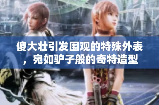 傻大壮引发围观的特殊外表，宛如驴子般的奇特造型