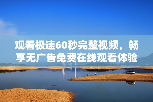 观看极速60秒完整视频，畅享无广告免费在线观看体验