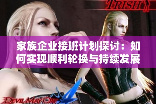 家族企业接班计划探讨：如何实现顺利轮换与持续发展