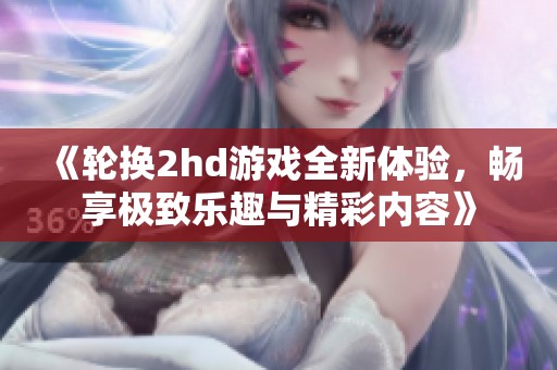 《轮换2hd游戏全新体验，畅享极致乐趣与精彩内容》