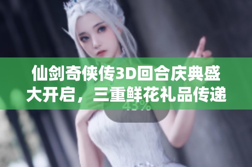 仙剑奇侠传3D回合庆典盛大开启，三重鲜花礼品传递甜蜜爱意，携手共度浪漫时光