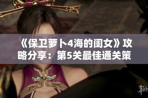 《保卫萝卜4海的闺女》攻略分享：第5关最佳通关策略与设置调整建议