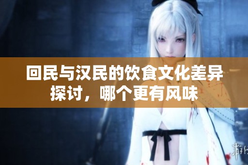 回民与汉民的饮食文化差异探讨，哪个更有风味