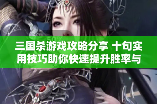 三国杀游戏攻略分享 十句实用技巧助你快速提升胜率与策略运用