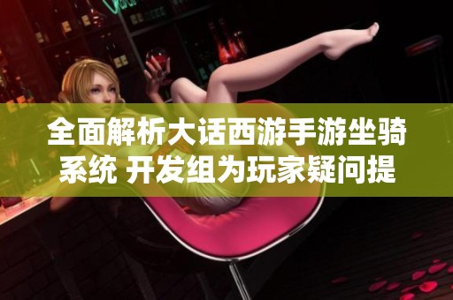 全面解析大话西游手游坐骑系统 开发组为玩家疑问提供深度解答