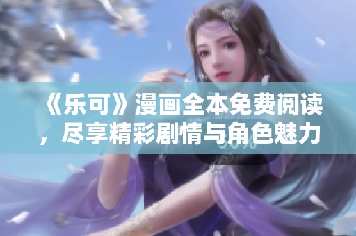 《乐可》漫画全本免费阅读，尽享精彩剧情与角色魅力