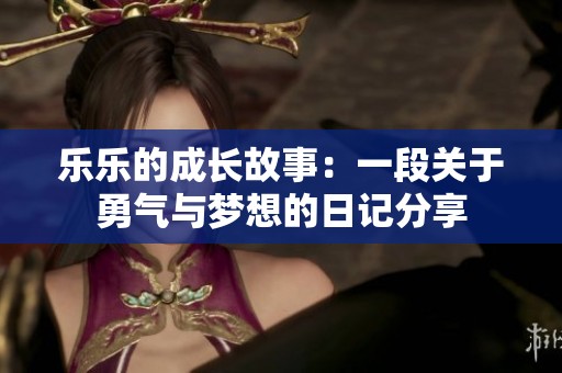 乐乐的成长故事：一段关于勇气与梦想的日记分享