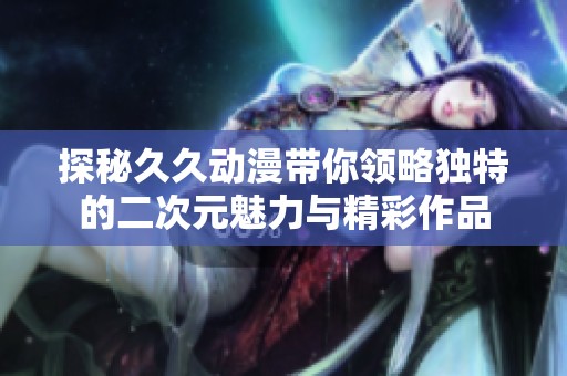 探秘久久动漫带你领略独特的二次元魅力与精彩作品