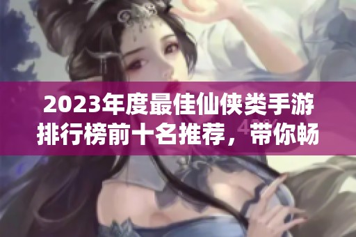 2023年度最佳仙侠类手游排行榜前十名推荐，带你畅游仙侠世界探索无尽冒险