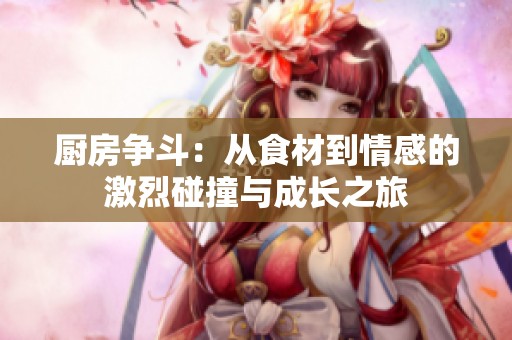 厨房争斗：从食材到情感的激烈碰撞与成长之旅