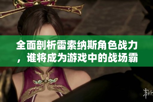 全面剖析雷索纳斯角色战力，谁将成为游戏中的战场霸主之选