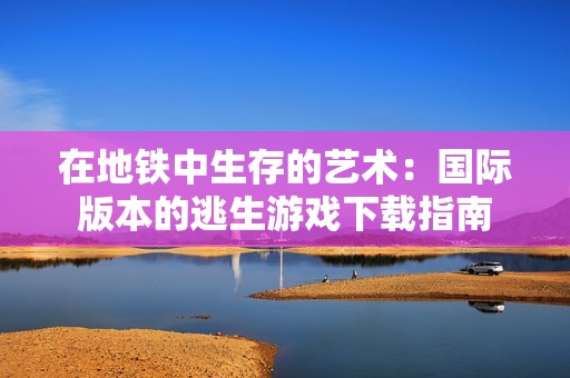 在地铁中生存的艺术：国际版本的逃生游戏下载指南