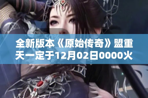 全新版本《原始传奇》盟重天一定于12月02日0000火热上线，带你重返经典传奇世界