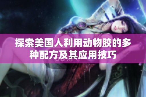 探索美国人利用动物胶的多种配方及其应用技巧