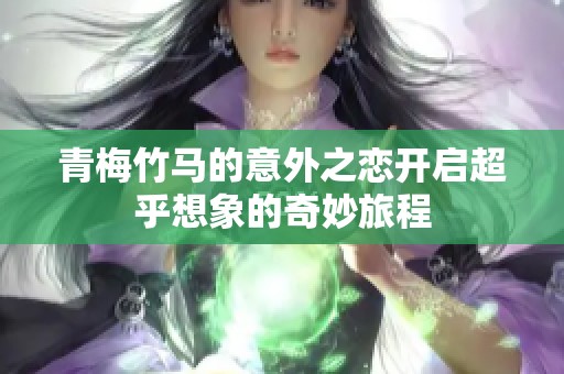 青梅竹马的意外之恋开启超乎想象的奇妙旅程